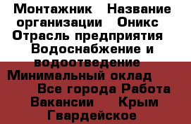 Монтажник › Название организации ­ Оникс › Отрасль предприятия ­ Водоснабжение и водоотведение › Минимальный оклад ­ 60 000 - Все города Работа » Вакансии   . Крым,Гвардейское